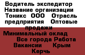 Водитель-экспедитор › Название организации ­ Тоникс, ООО › Отрасль предприятия ­ Оптовые продажи › Минимальный оклад ­ 50 000 - Все города Работа » Вакансии   . Крым,Керчь